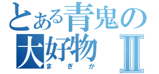 とある青鬼の大好物Ⅱ（まぎか）