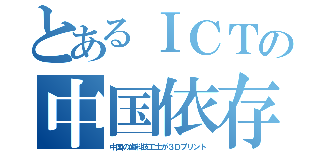 とあるＩＣＴの中国依存（中国の歯科技工士が３Ｄプリント）