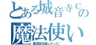 とある城音寺Ｃｌａｓｓの魔法使い★（集団宿泊楽しかった♡）