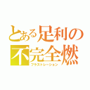 とある足利の不完全燃焼（フラストレーション）