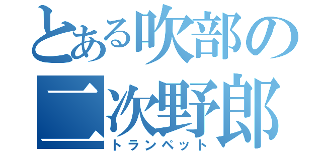 とある吹部の二次野郎（トランペット）