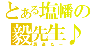 とある塩幡の毅先生♪（最高だー）