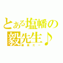 とある塩幡の毅先生♪（最高だー）