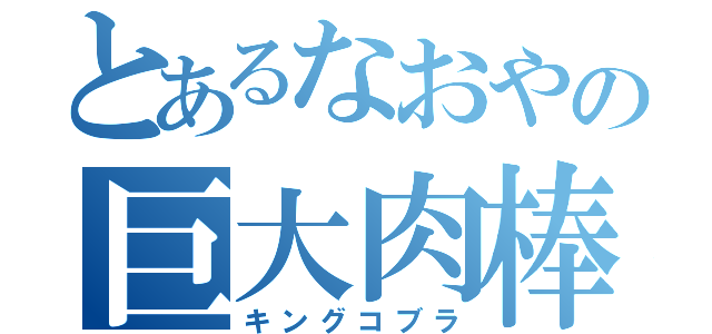 とあるなおやの巨大肉棒（キングコブラ）