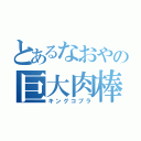 とあるなおやの巨大肉棒（キングコブラ）