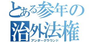 とある参年の治外法権（アンダーグラウンド）