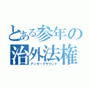 とある参年の治外法権（アンダーグラウンド）