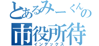 とあるみーくんの市役所待ち（インデックス）