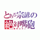 とある宗諺の絶対嘴砲（絶対口ガン）