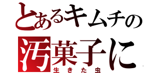 とあるキムチの汚菓子に（生きた虫）