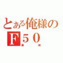 とある俺様のＦ５０（最強）