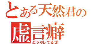 とある天然君の虚言癖（どうかしてるぜ！）