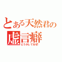 とある天然君の虚言癖（どうかしてるぜ！）