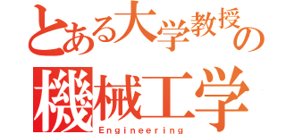 とある大学教授の機械工学（Ｅｎｇｉｎｅｅｒｉｎｇ）