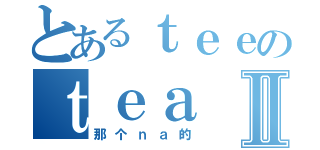 とあるｔｅｅのｔｅａⅡ（那个ｎａ的）