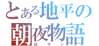 とある地平の朝夜物語（ロマン）