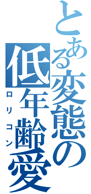 とある変態の低年齢愛好者（ロリコン）