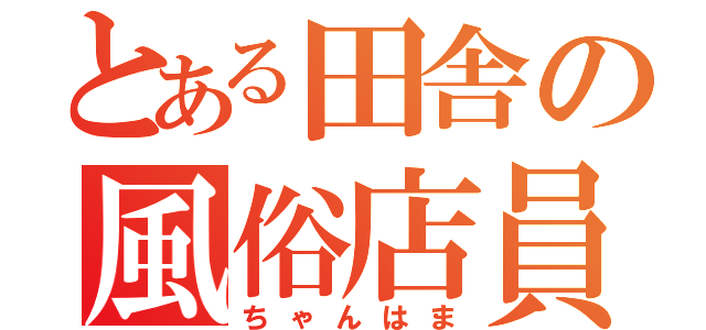 とある田舎の風俗店員（ちゃんはま）