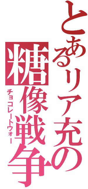 とあるリア充の糖像戦争（チョコレートウォー）