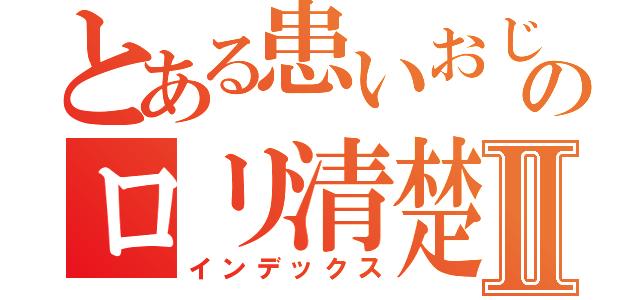 とある患いおじさんのロリ清楚３２歳Ⅱ（インデックス）