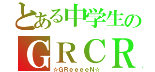 とある中学生のＧＲＣＲｅＷ（☆ＧＲｅｅｅｅＮ☆）