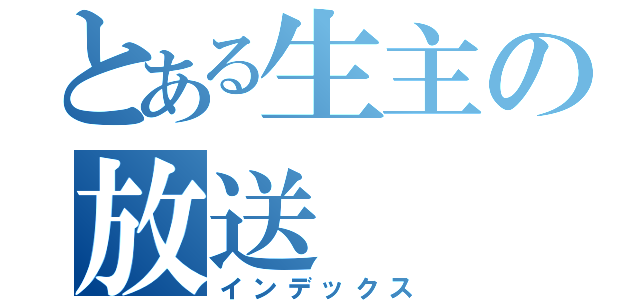 とある生主の放送（インデックス）