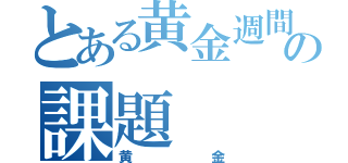 とある黄金週間の課題（黄金）