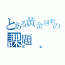 とある黄金週間の課題（黄金）