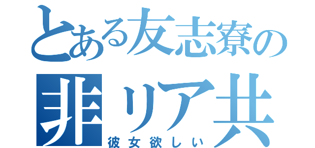 とある友志寮の非リア共（彼女欲しい）