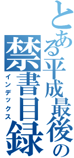 とある平成最後の禁書目録（インデックス）