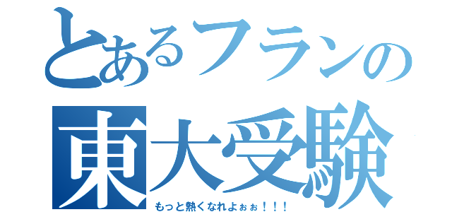 とあるフランの東大受験（もっと熱くなれよぉぉ！！！）