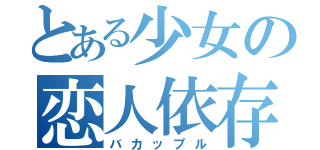 とある少女の恋人依存（バカップル）