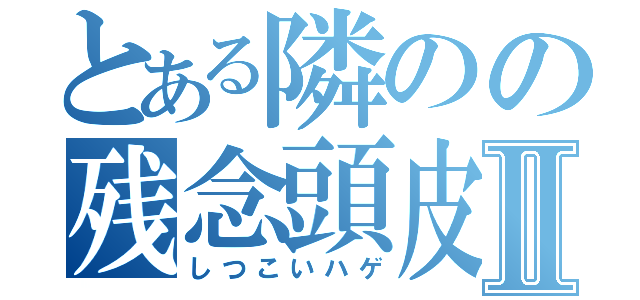 とある隣のの残念頭皮Ⅱ（しつこいハゲ）