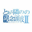 とある隣のの残念頭皮Ⅱ（しつこいハゲ）