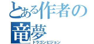 とある作者の竜夢（ドラゴンビジョン）