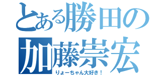 とある勝田の加藤崇宏（りょーちゃん大好き！）