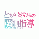 とあるＳ先生の強制指導（コンプルション）