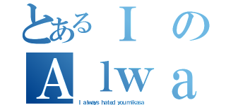 とあるＩ のＡｌｗａｔｓ（Ｉ ａｌｗａｙｓ ｈａｔｅｄ ｙｏｕ ｍｉｋａｓａ）