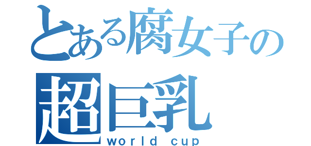 とある腐女子の超巨乳（ｗｏｒｌｄ ｃｕｐ）