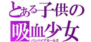 とある子供の吸血少女（バンパイアガールズ）