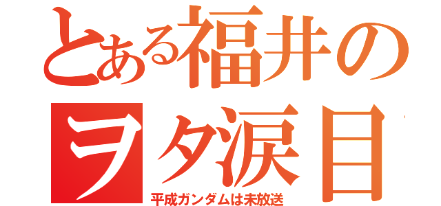 とある福井のヲタ涙目（平成ガンダムは未放送）