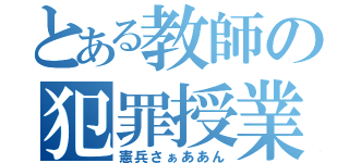 とある教師の犯罪授業（憲兵さぁああん）