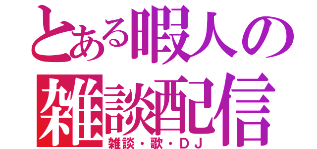 とある暇人の雑談配信（雑談・歌・ＤＪ）