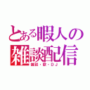 とある暇人の雑談配信（雑談・歌・ＤＪ）