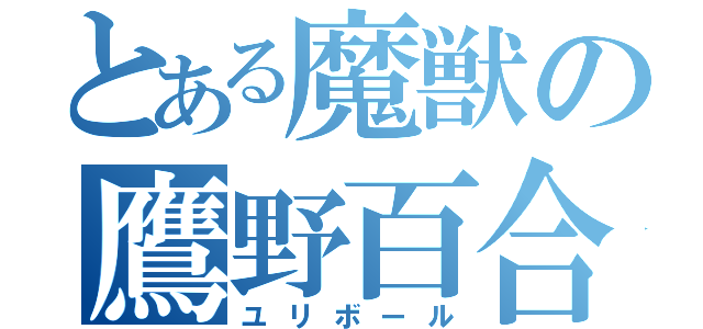 とある魔獣の鷹野百合子（ユリボール）