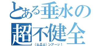 とある垂水の超不健全（（≧Д≦）ンアーッ！）