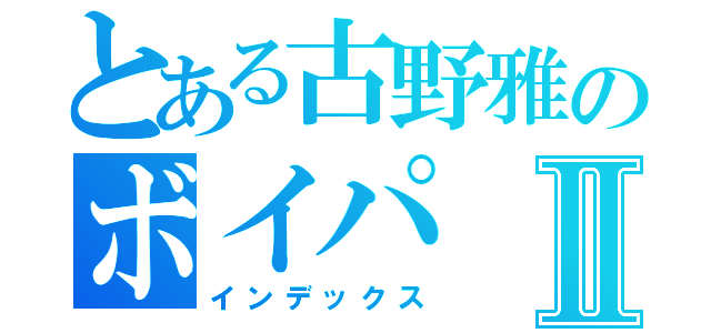 とある古野雅のボイパⅡ（インデックス）