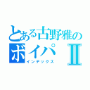 とある古野雅のボイパⅡ（インデックス）