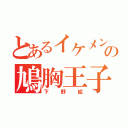 とあるイケメンの鳩胸王子（下野絋）