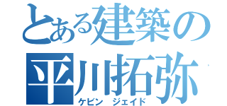 とある建築の平川拓弥（ケビン　ジェイド）